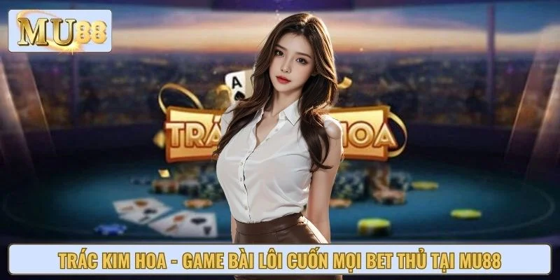 Trác Kim Hoa - Game Bài Lôi Cuốn Mọi Bet Thủ Tại MU88